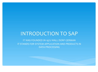 INTRODUCTION TO SAP
     IT WAS FOUNDED IN 1972 WALL DORF GERMAN
IT STANDS FOR SYSTEM APPLICATION AND PRODUCTS IN
                 DATA PROCESSING
 