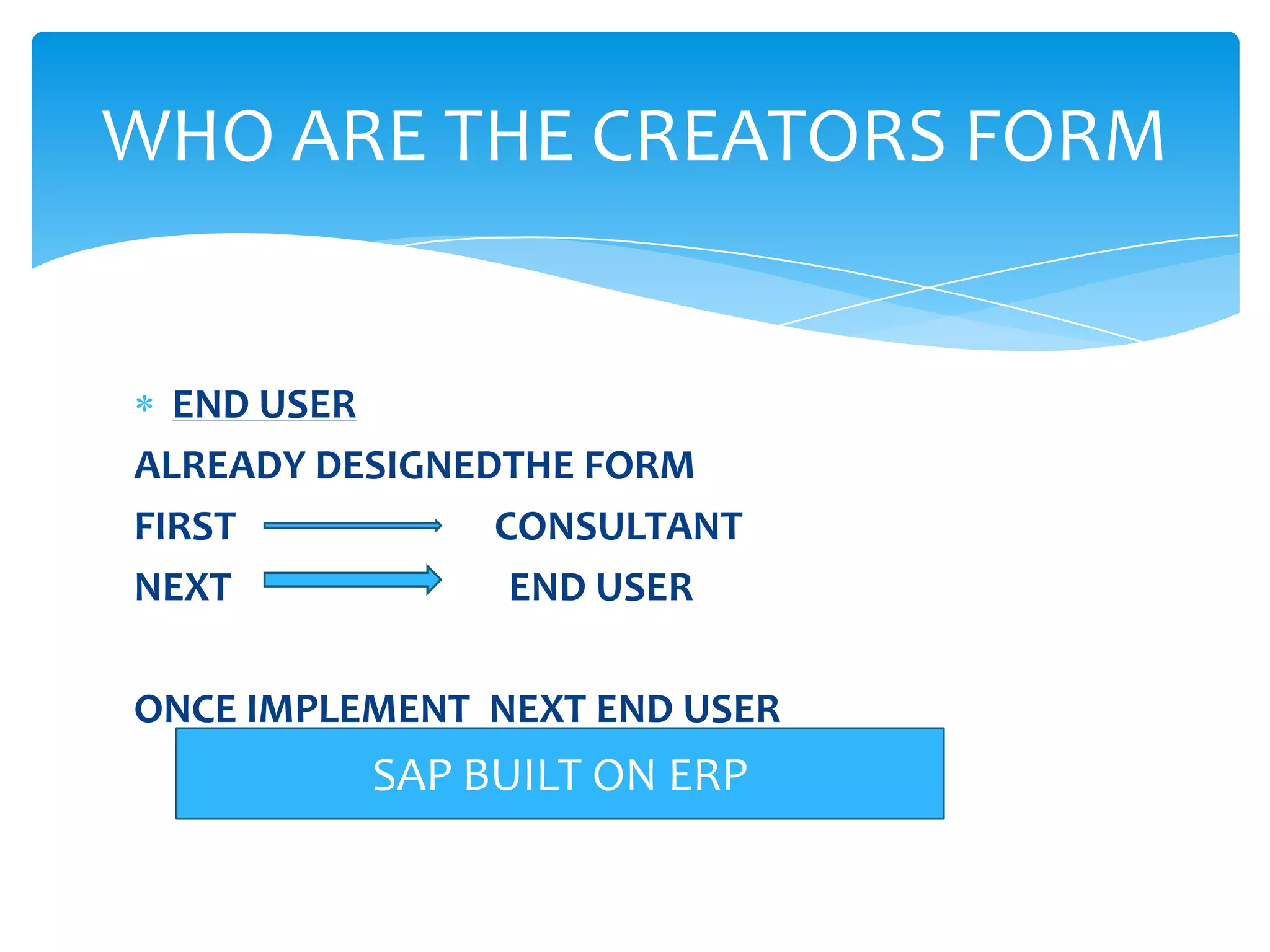 WHO ARE THE CREATORS FORM


  END USER
ALREADY DESIGNEDTHE FORM
FIRST           CONSULTANT
NEXT             END USER

ONCE IMPLEMENT NEXT END USER
          SAP BUILT ON ERP
 