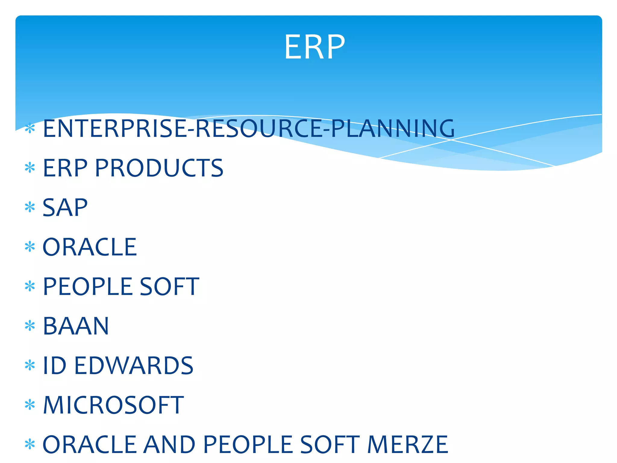 ERP

ENTERPRISE-RESOURCE-PLANNING
ERP PRODUCTS
SAP
ORACLE
PEOPLE SOFT
BAAN
ID EDWARDS
MICROSOFT
ORACLE AND PEOPLE SOFT MERZE
 