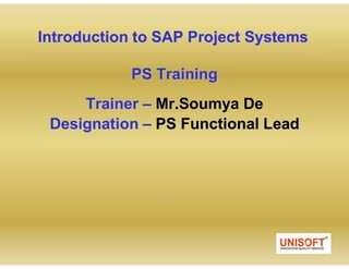 Introduction to SAP Project Systems
PS Training
Trainer Mr.Soumya De
Designation PS Functional Lead
 