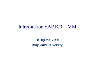 Introduction SAP R/3 – MM
Dr. Djamal Ziani
King Saud University

 