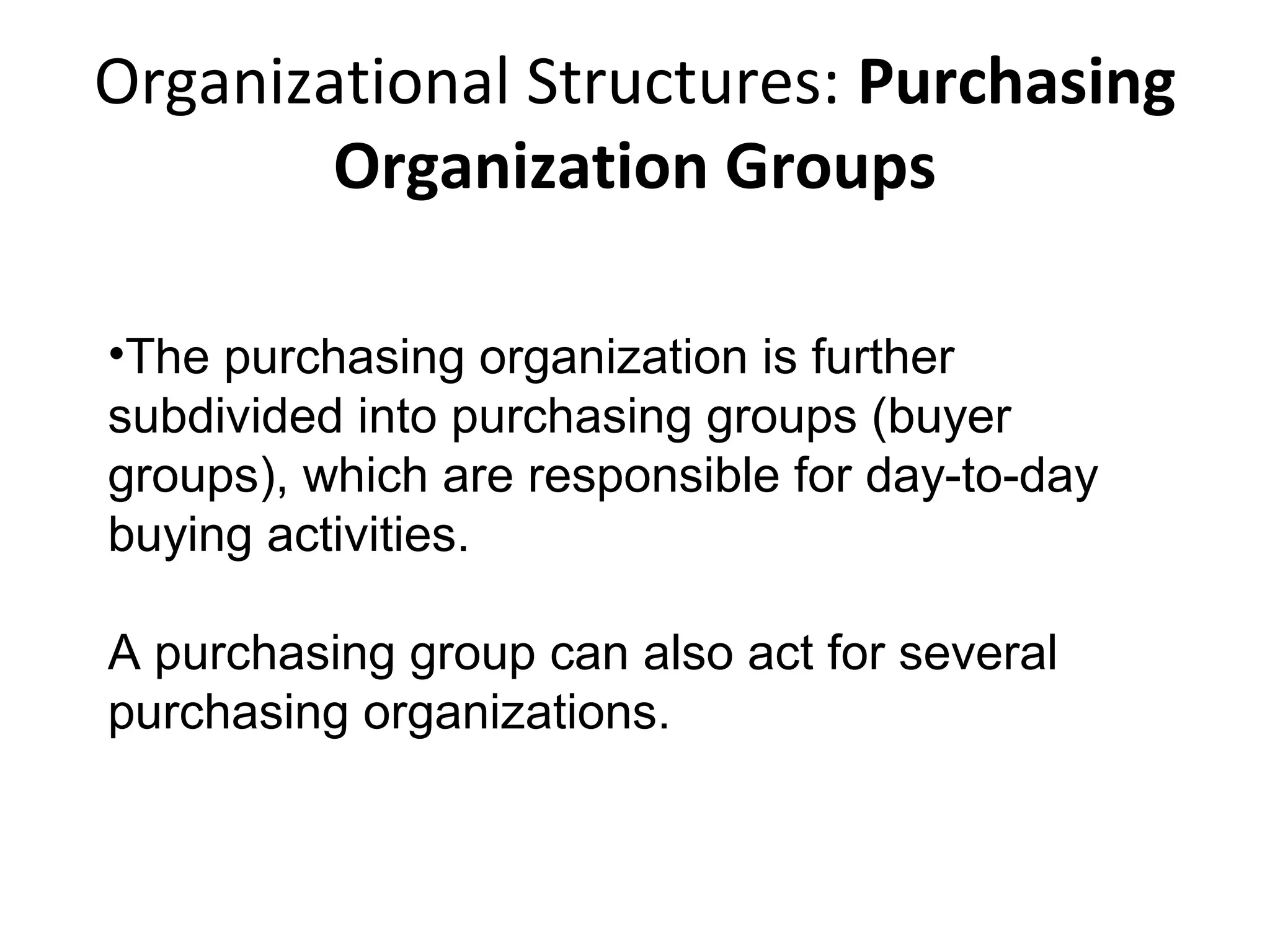 Organizational Structures: Purchasing
Organization Groups
•The purchasing organization is further
subdivided into purchasing groups (buyer
groups), which are responsible for day-to-day
buying activities.
A purchasing group can also act for several
purchasing organizations.
 