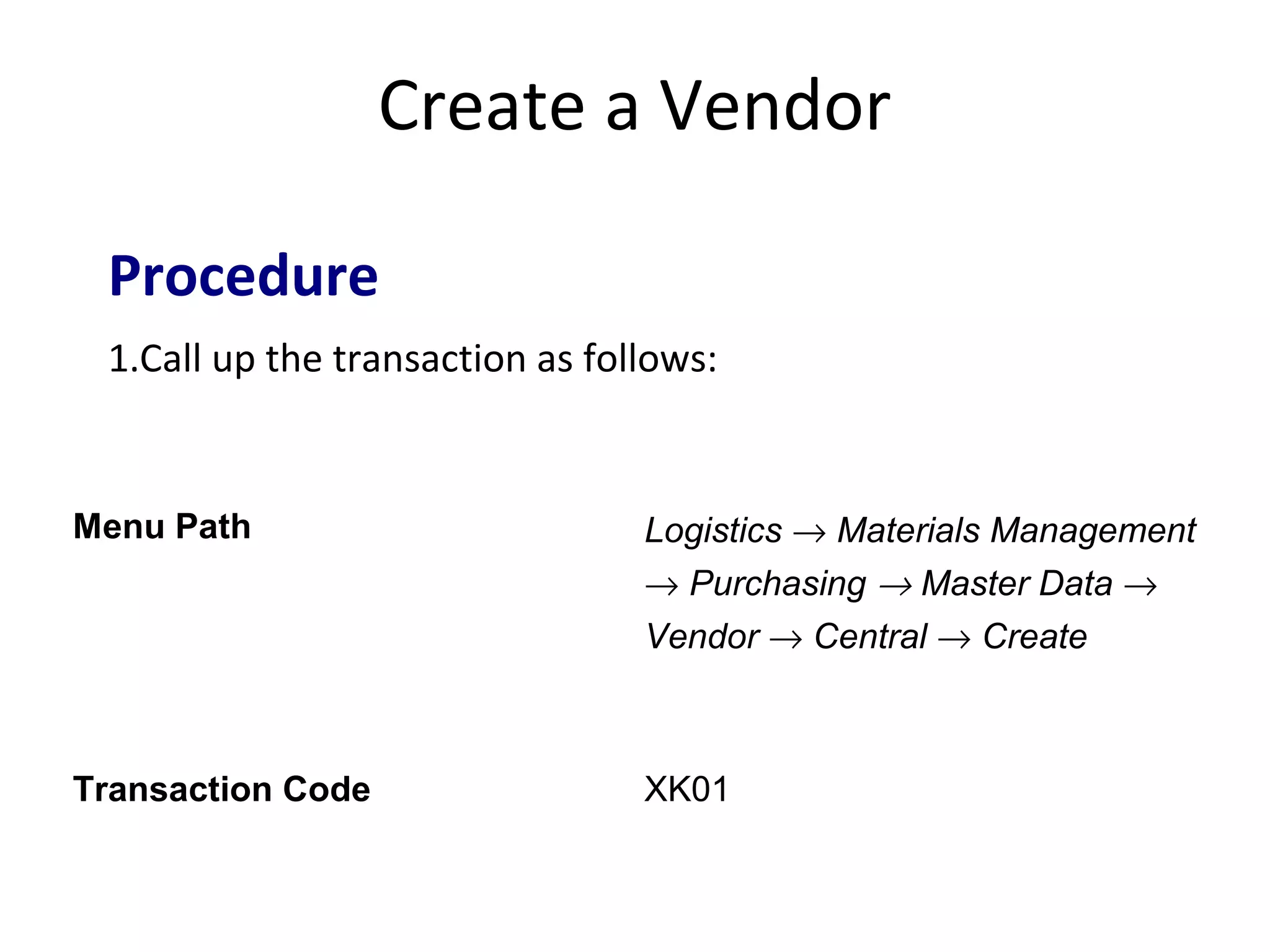 Create a Vendor
Menu Path Logistics → Materials Management
→ Purchasing → Master Data →
Vendor → Central → Create
Transaction Code XK01
Procedure
1.Call up the transaction as follows:
 