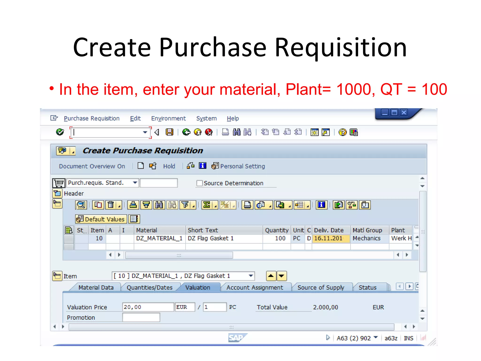 Create Purchase Requisition
• In the item, enter your material, Plant= 1000, QT = 100
 