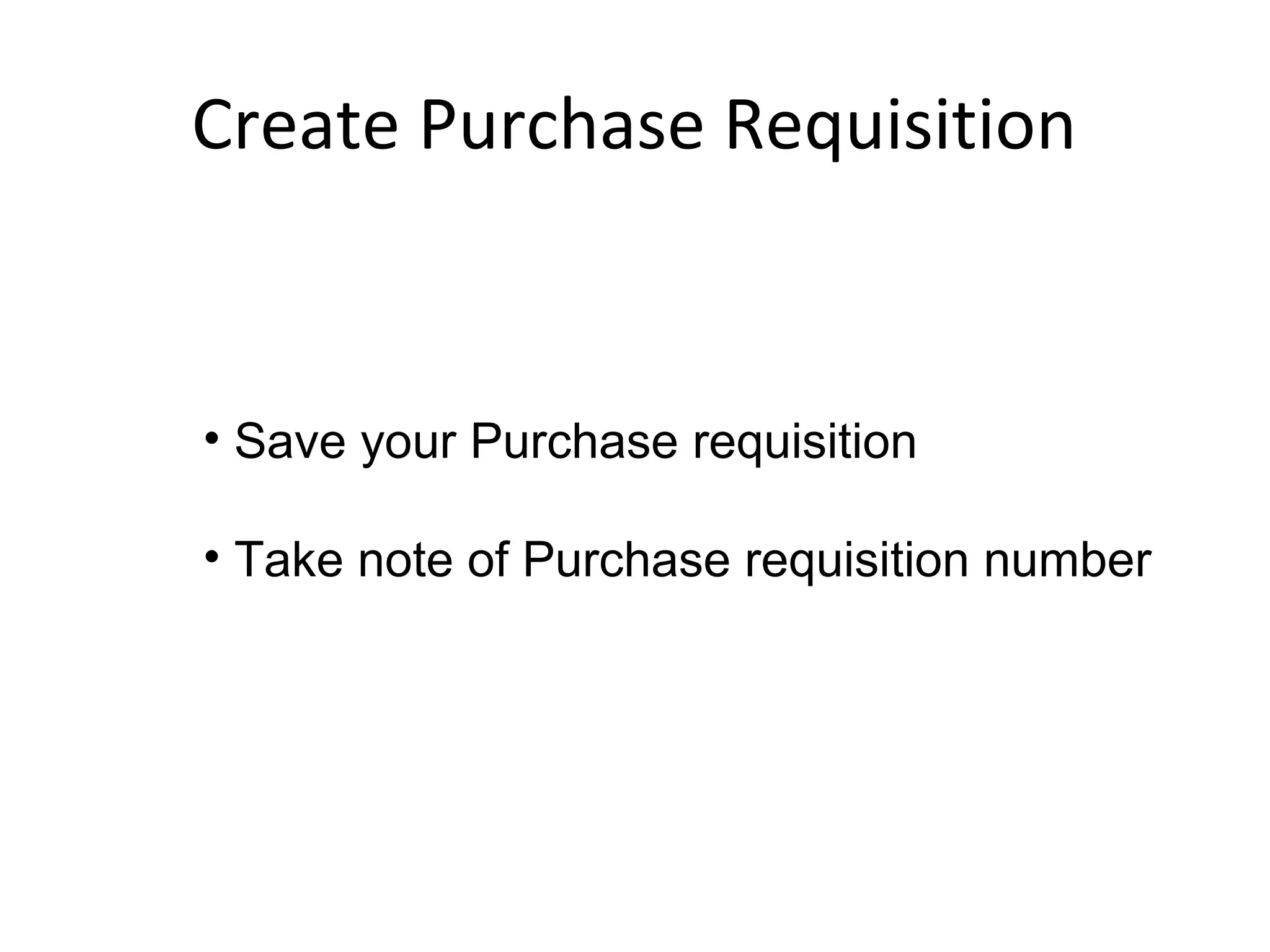 Create Purchase Requisition
• Save your Purchase requisition
• Take note of Purchase requisition number
 