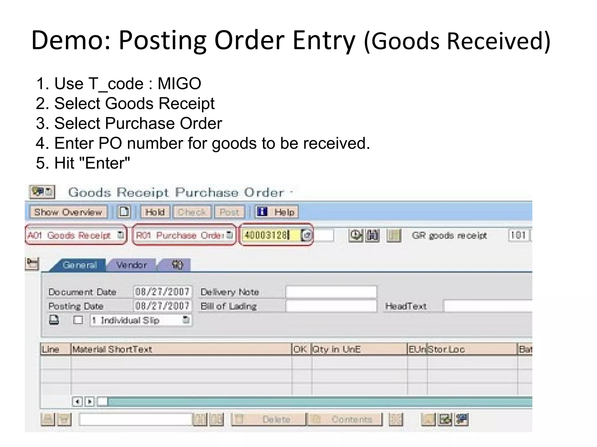 Demo: Posting Order Entry (Goods Received)
1. Use T_code : MIGO
2. Select Goods Receipt
3. Select Purchase Order
4. Enter PO number for goods to be received.
5. Hit "Enter"
 