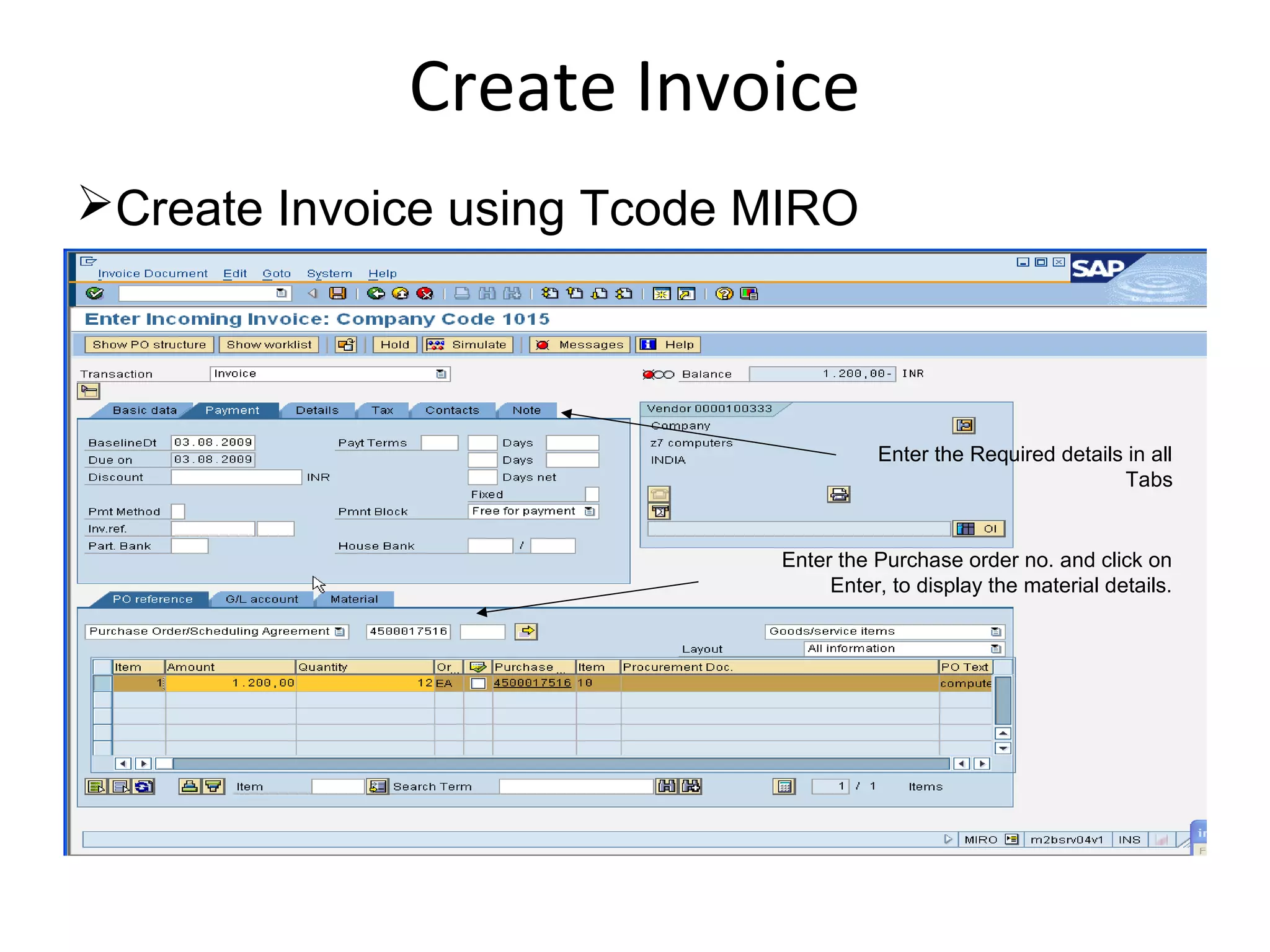 Create Invoice
Create Invoice using Tcode MIRO
Enter the Purchase order no. and click on
Enter, to display the material details.
Enter the Required details in all
Tabs
 