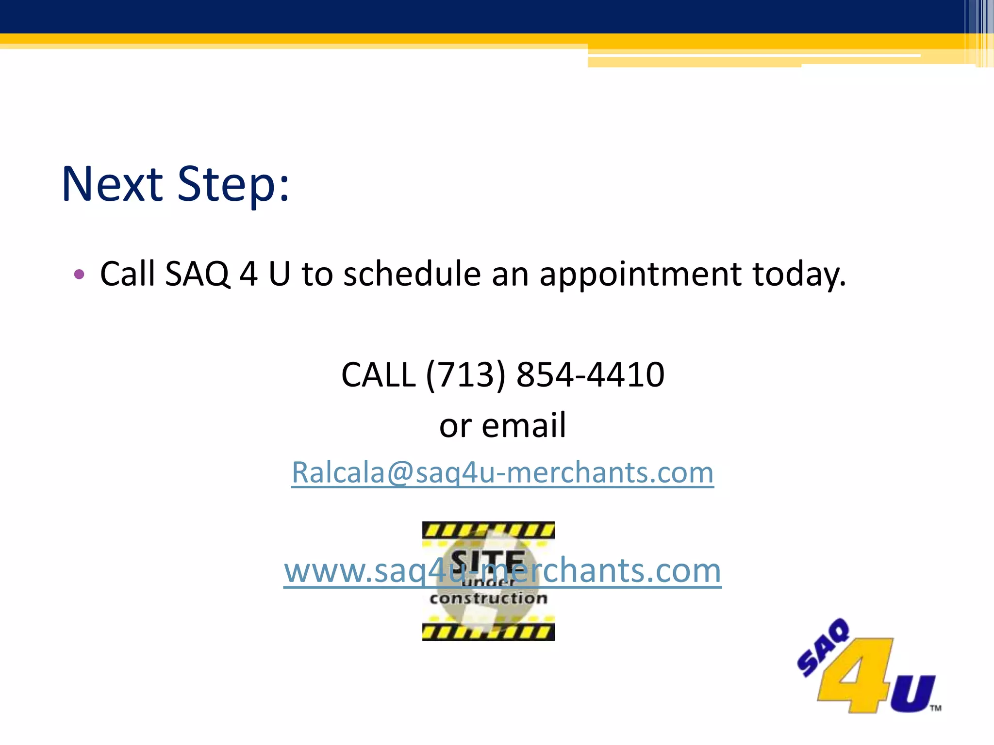 Next Step:Call SAQ 4 U to schedule an appointment today.CALL (713) 854-4410or emailRalcala@saq4u-merchants.comwww.saq4u-merchants.com