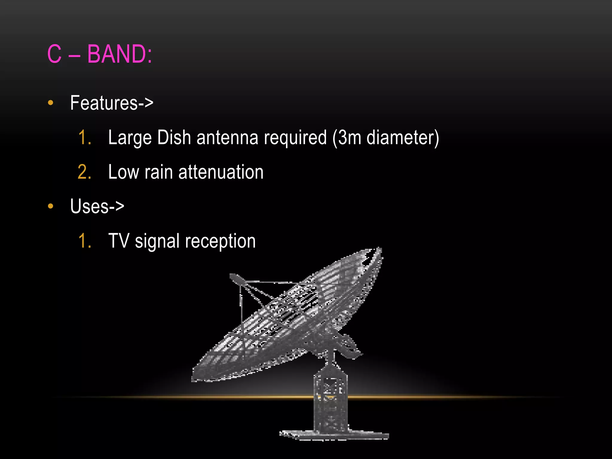 C – BAND:
• Features->
1. Large Dish antenna required (3m diameter)
2. Low rain attenuation
• Uses->
1. TV signal reception
 