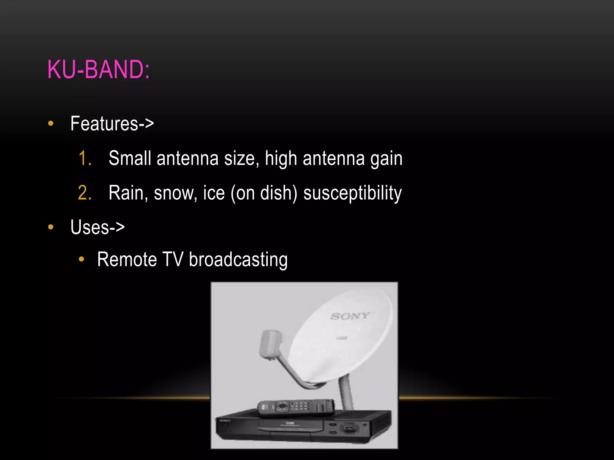 KU-BAND:
• Features->
1. Small antenna size, high antenna gain
2. Rain, snow, ice (on dish) susceptibility
• Uses->
• Remote TV broadcasting
 