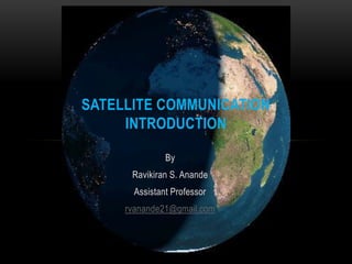 By
Ravikiran S. Anande
Assistant Professor
rvanande21@gmail.com
SATELLITE COMMUNICATION
INTRODUCTION
 