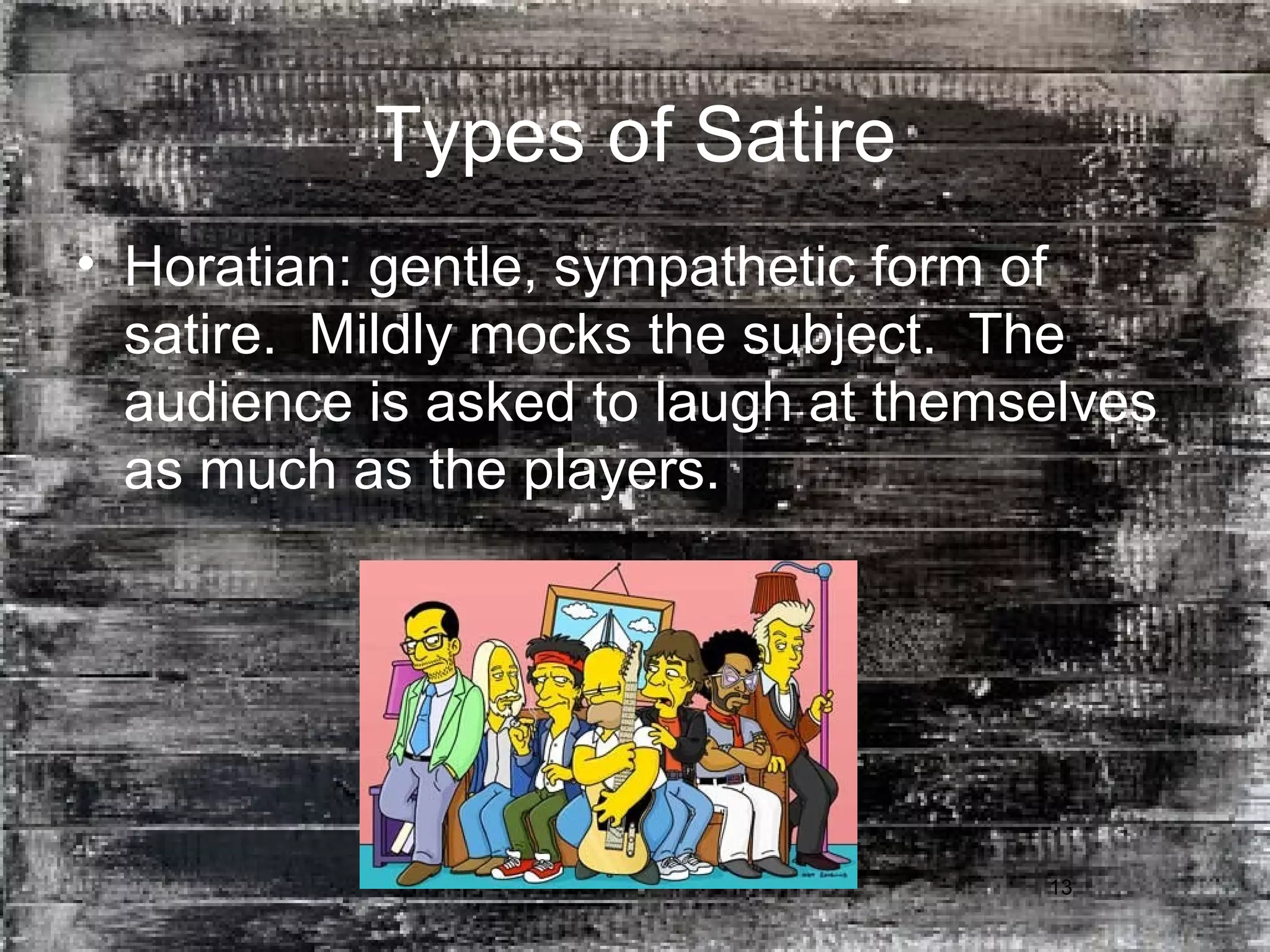 13
Types of Satire
• Horatian: gentle, sympathetic form of
satire. Mildly mocks the subject. The
audience is asked to laugh at themselves
as much as the players.
 