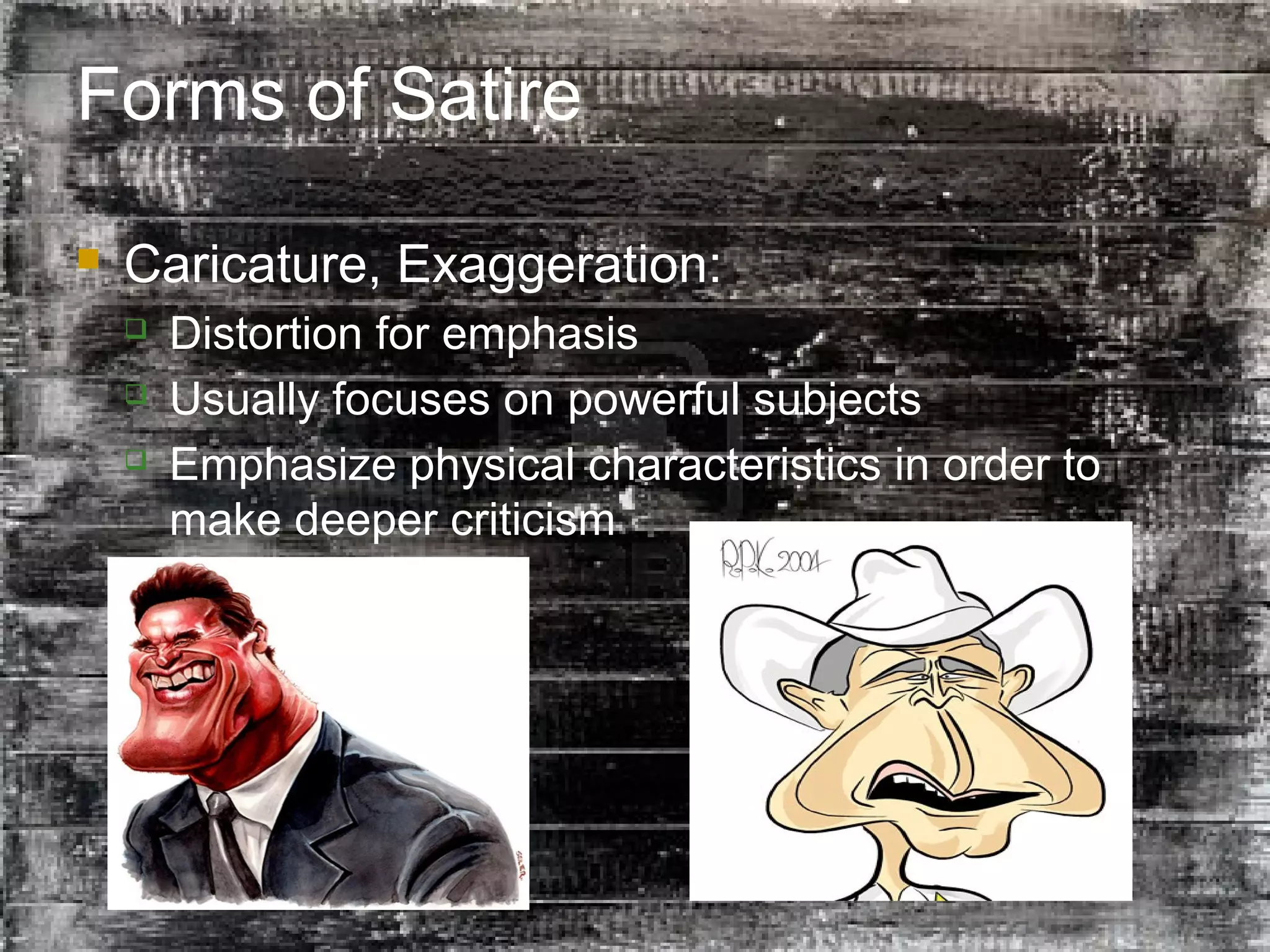 24
Forms of Satire
 Caricature, Exaggeration:
 Distortion for emphasis
 Usually focuses on powerful subjects
 Emphasize physical characteristics in order to
make deeper criticism
 