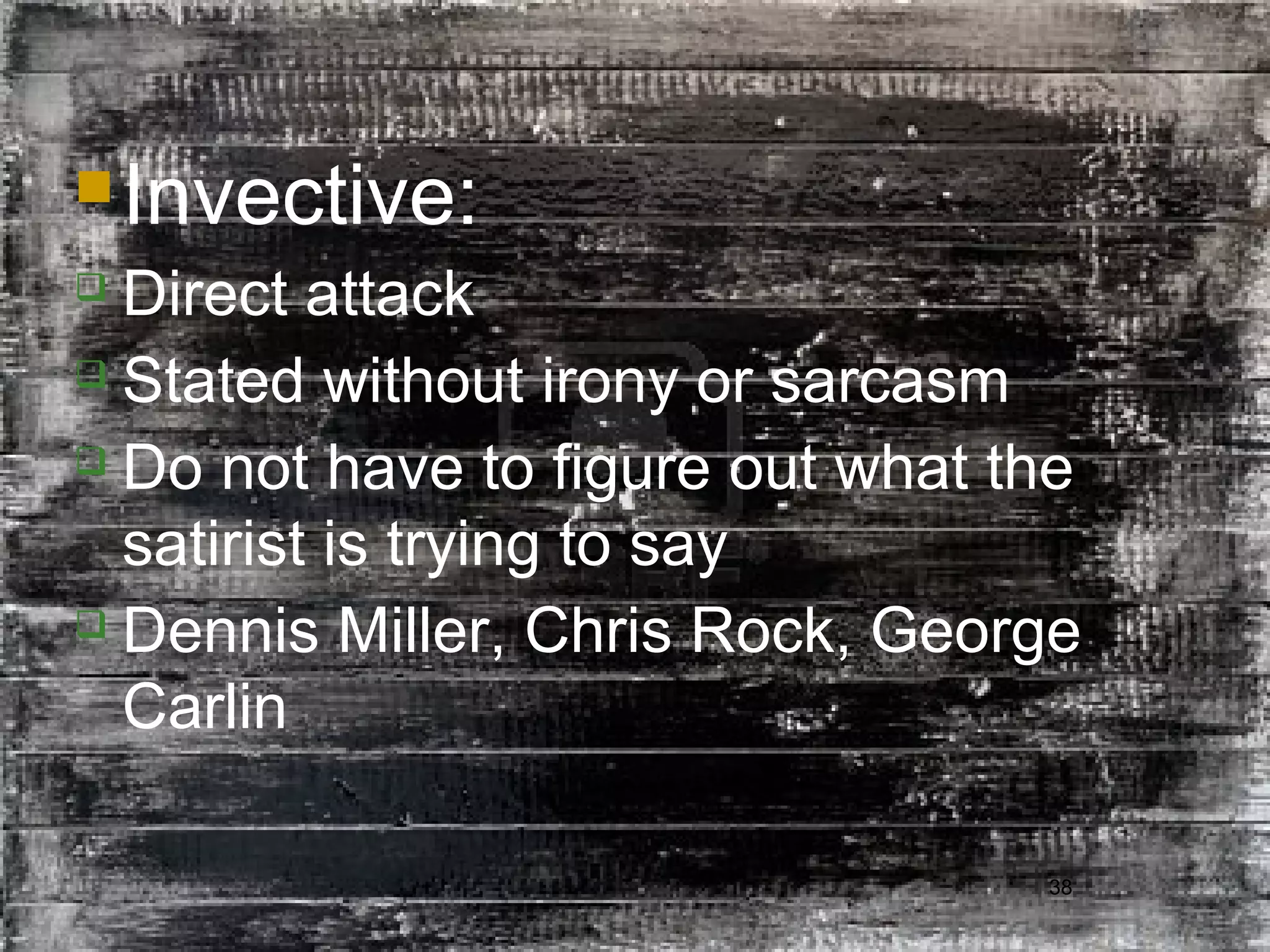 38
Invective:
 Direct attack
 Stated without irony or sarcasm
 Do not have to figure out what the
satirist is trying to say
 Dennis Miller, Chris Rock, George
Carlin
 