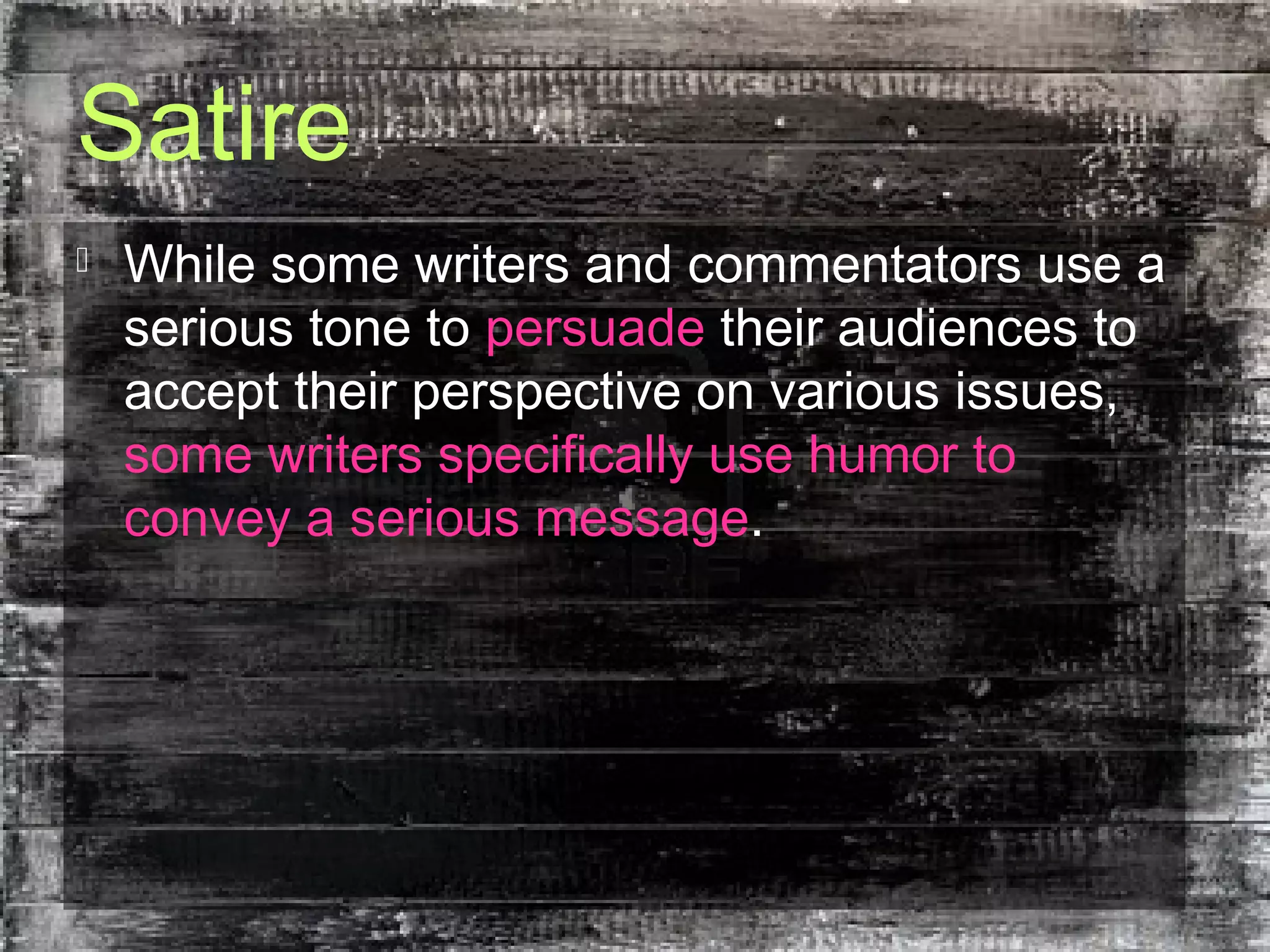 Satire
 While some writers and commentators use a
serious tone to persuade their audiences to
accept their perspective on various issues,
some writers specifically use humor to
convey a serious message.
 