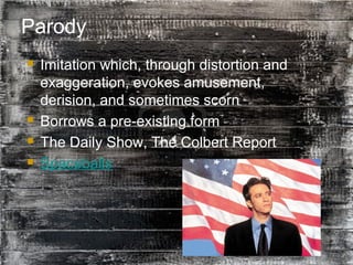 34
Parody
 Imitation which, through distortion and
exaggeration, evokes amusement,
derision, and sometimes scorn
 Borrows a pre-existing form
 The Daily Show, The Colbert Report
 Spaceballs
 