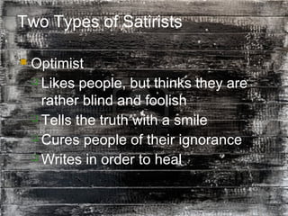 8
Two Types of Satirists
 Optimist
 Likes people, but thinks they are
rather blind and foolish
 Tells the truth with a smile
 Cures people of their ignorance
 Writes in order to heal
 
