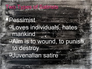 9
Two Types of Satirists
Pessimist
Loves individuals, hates
mankind
Aim is to wound, to punish,
to destroy
Juvenalian satire
 