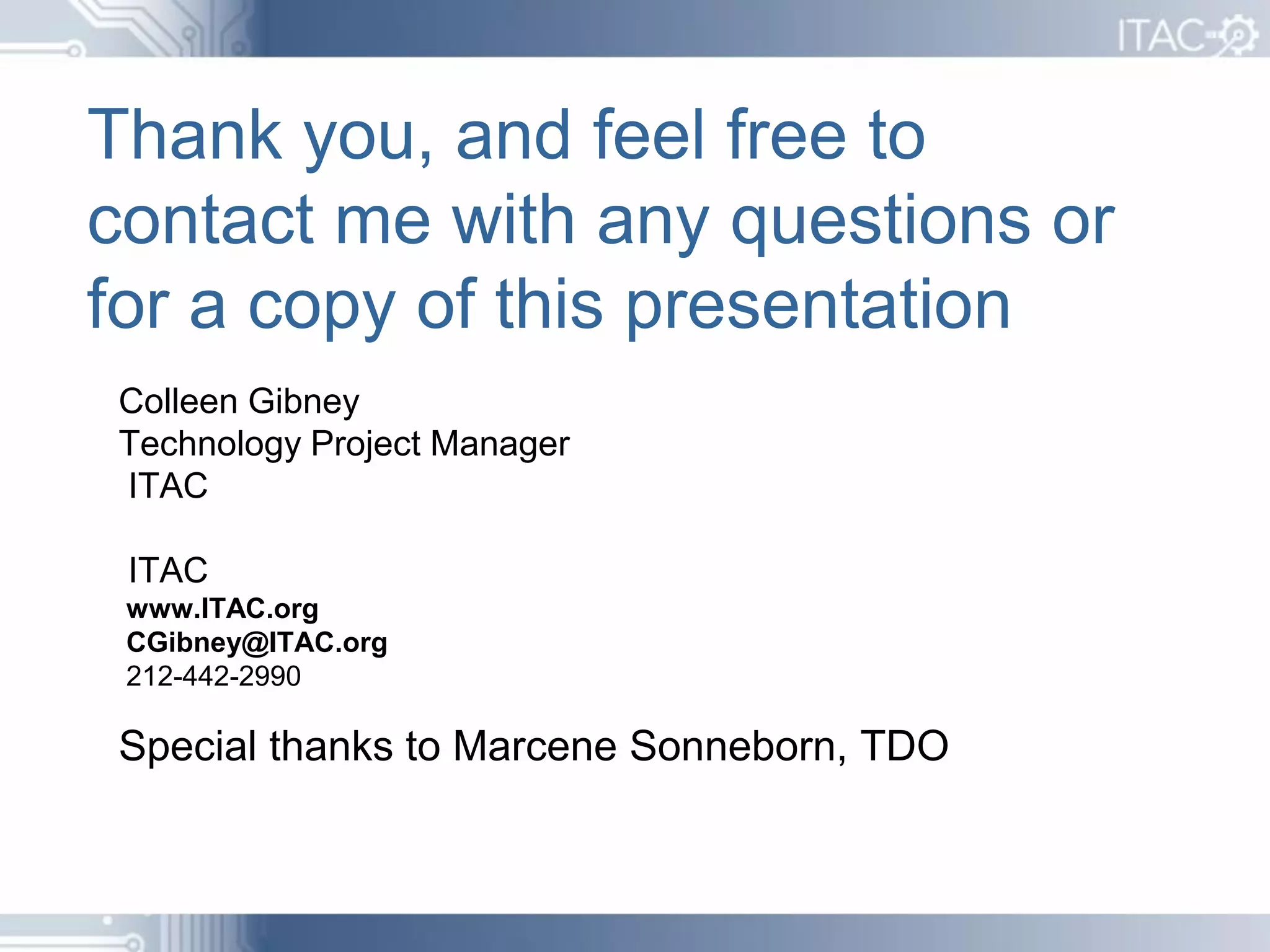 Thank you, and feel free to
contact me with any questions or
for a copy of this presentation
Colleen Gibney
Technology Project Manager
ITAC

 ITAC
 www.ITAC.org
 CGibney@ITAC.org
 212-442-2990

Special thanks to Marcene Sonneborn, TDO
 
