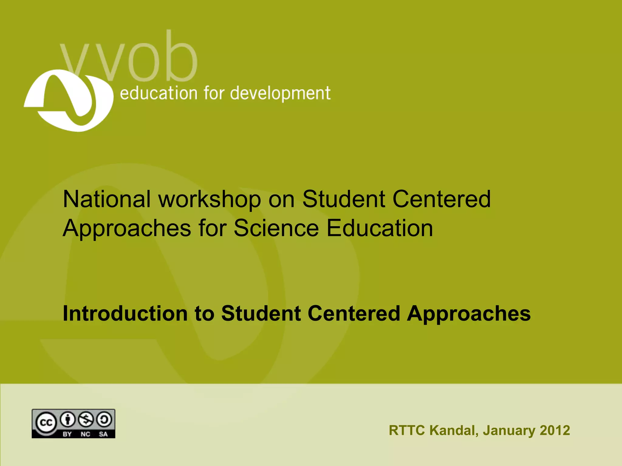 National workshop on Student Centered
Approaches for Science Education


Introduction to Student Centered Approaches




                             RTTC Kandal, January 2012
 