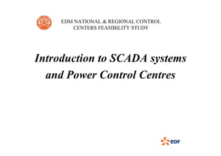 EDM NATIONAL & REGIONAL CONTROL
CENTERS FEASIBILITY STUDY
Introduction to SCADA systemsIntroduction to SCADA systems
and Power Control Centresand Power Control Centres
 
