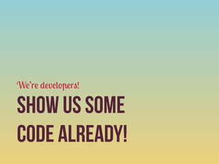 We’re developers!

Show us some
code already!
 