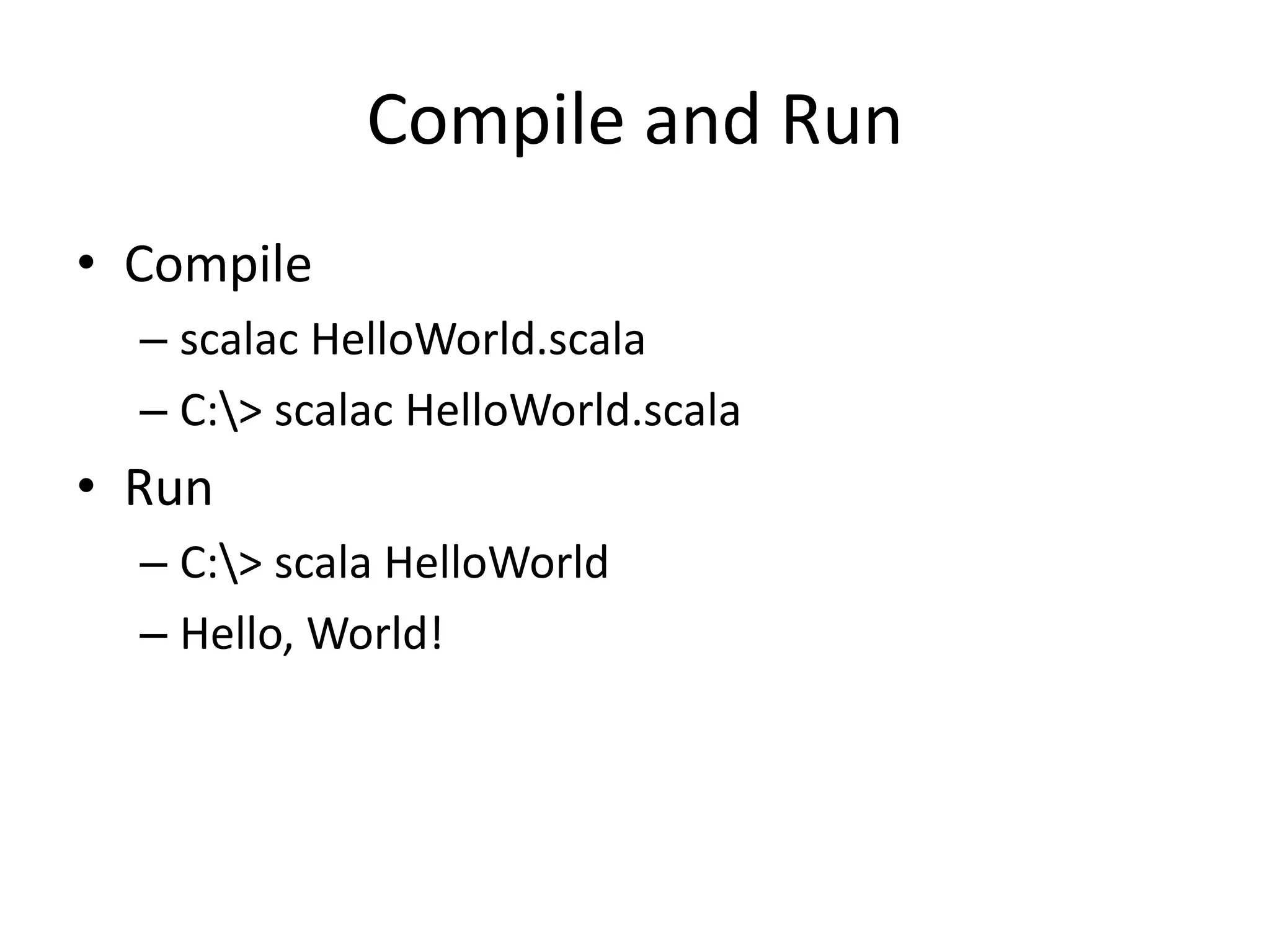 Compile and Run
• Compile
– scalac HelloWorld.scala
– C:> scalac HelloWorld.scala
• Run
– C:> scala HelloWorld
– Hello, World!
 