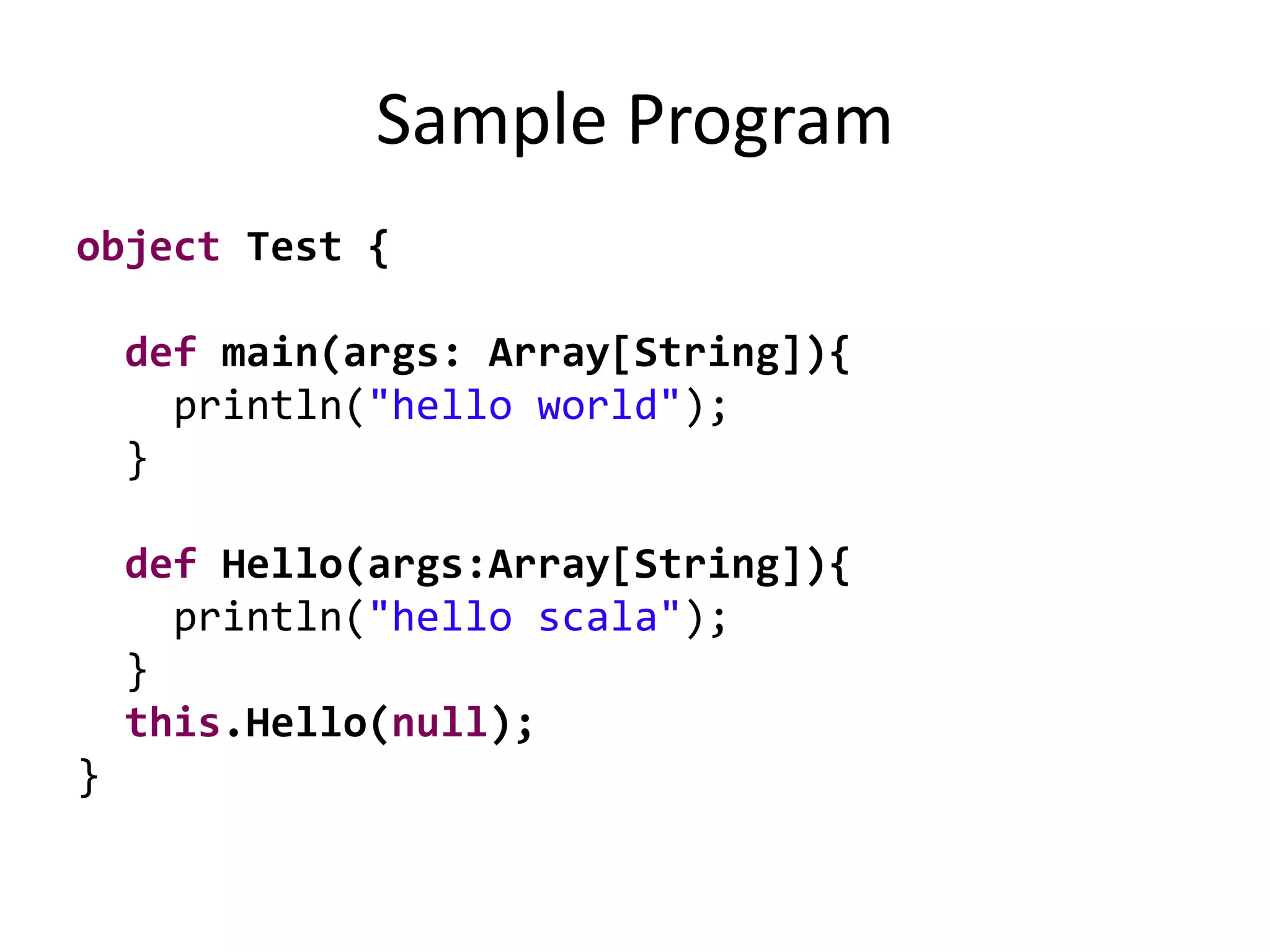 Sample Program
object Test {
def main(args: Array[String]){
println("hello world");
}
def Hello(args:Array[String]){
println("hello scala");
}
this.Hello(null);
}
 