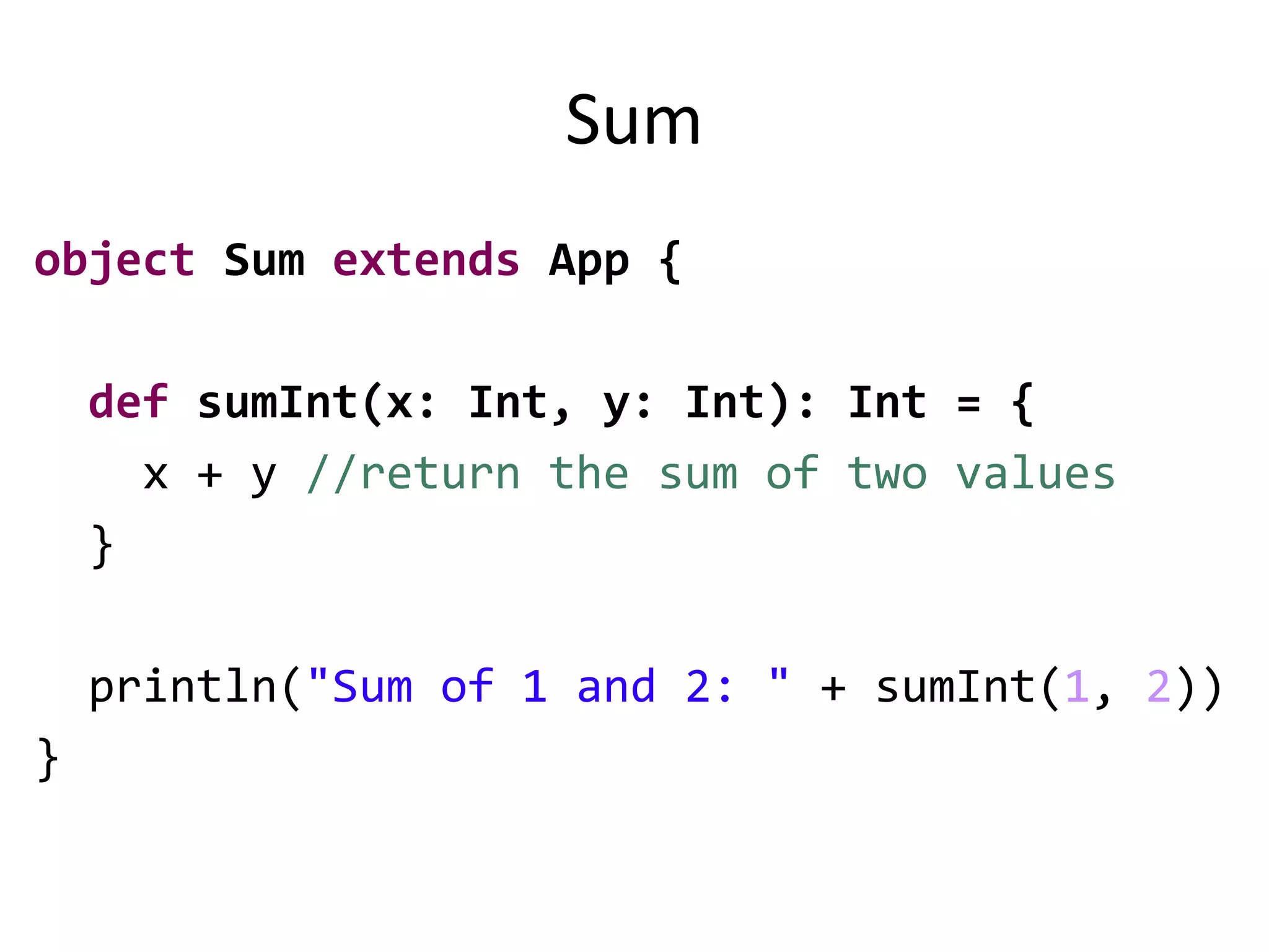 Sum
object Sum extends App {
def sumInt(x: Int, y: Int): Int = {
x + y //return the sum of two values
}
println("Sum of 1 and 2: " + sumInt(1, 2))
}
 