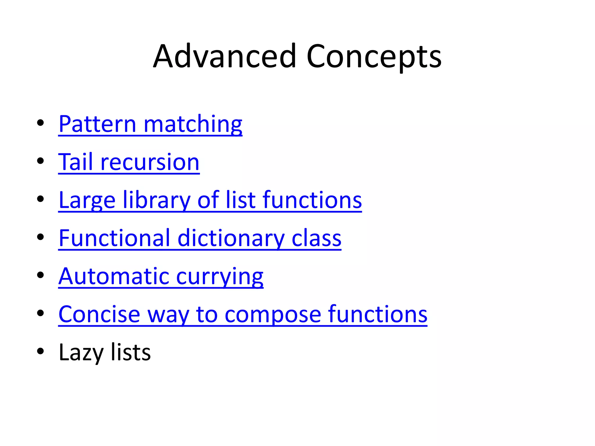 Advanced Concepts
• Pattern matching
• Tail recursion
• Large library of list functions
• Functional dictionary class
• Automatic currying
• Concise way to compose functions
• Lazy lists
 