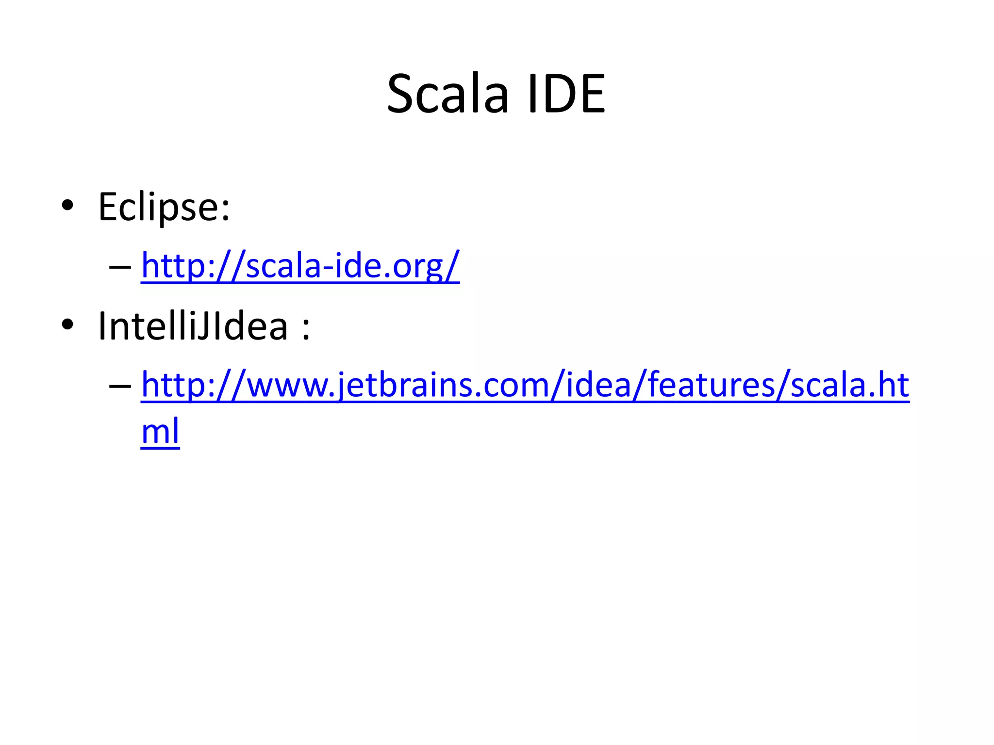 Scala IDE
• Eclipse:
– http://scala-ide.org/
• IntelliJIdea :
– http://www.jetbrains.com/idea/features/scala.ht
ml
 