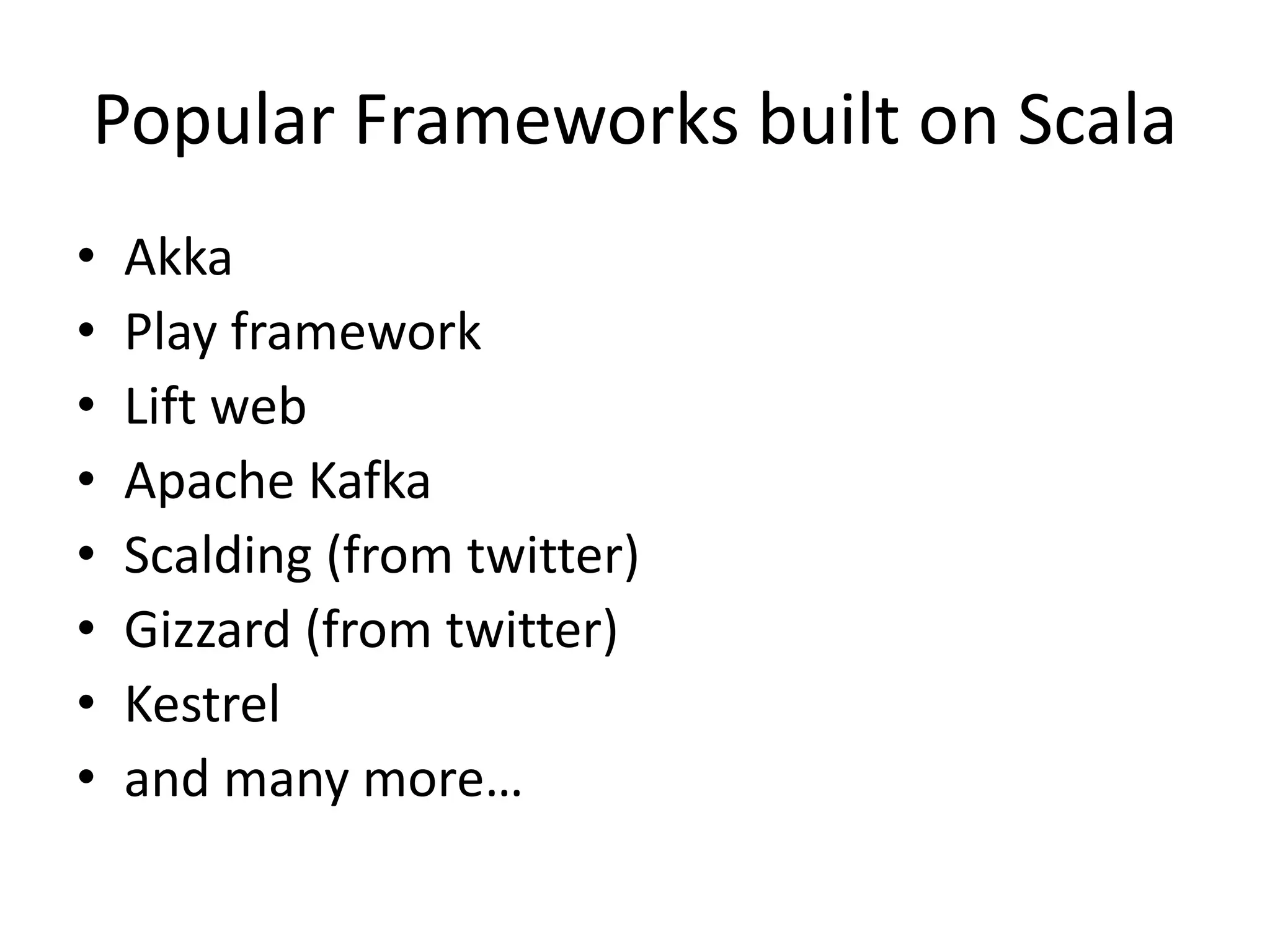 Popular Frameworks built on Scala
• Akka
• Play framework
• Lift web
• Apache Kafka
• Scalding (from twitter)
• Gizzard (from twitter)
• Kestrel
• and many more…
 
