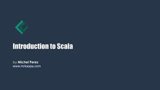 Introduction to Scala
by Michel Perez
www.mrkaspa.com
 