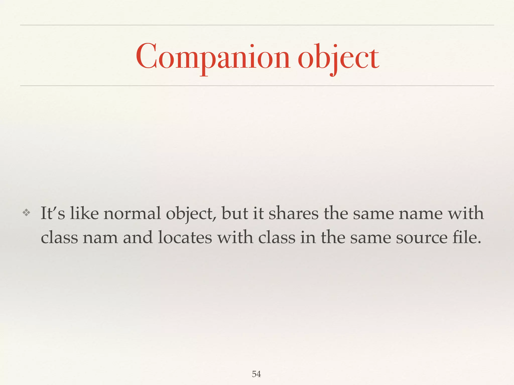 Case Classes
❖ Case classes are a special kind of classes that are
optimised for use in pattern matching.
❖ Each of the constructor parameters becomes a val.
Scala for the Impatient by Cay Horstmann
 