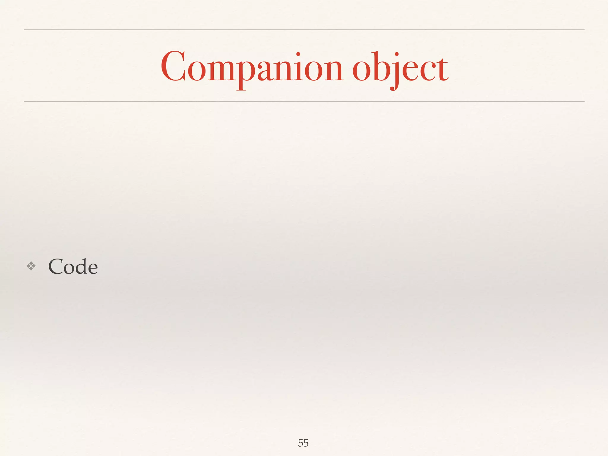 Case Classes
❖ It creates the companion object.
❖ It contains an apply method used to construct instance
without “new”. (Factory pattern)
❖ It contain an unapply method work as extractor to
extract values from apply method.
❖ Each instance contains toString, equals(==), hashCode,
and copy.
Scala for the Impatient by Cay Horstmann
 