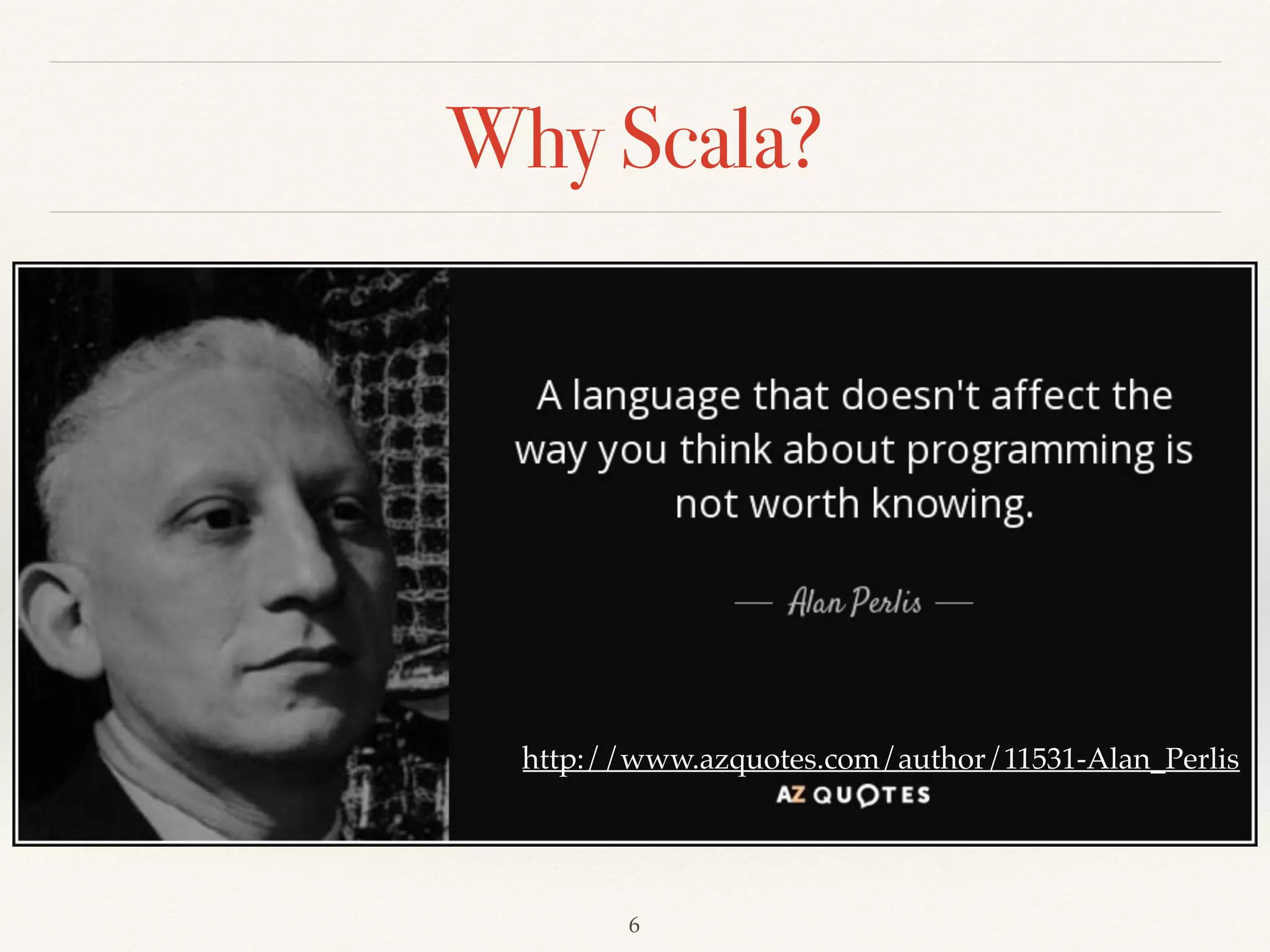 Why Scala?
Introduction to Scala, Aleksandar Prokopec
http://www.azquotes.com/author/11531-Alan_Perlis
http://thenextweb.com/shareables/2012/08/08/cant-get-enough-of-those-epic-quotes-from-y-
combinators-paul-graham-youre-in-luck/
 
