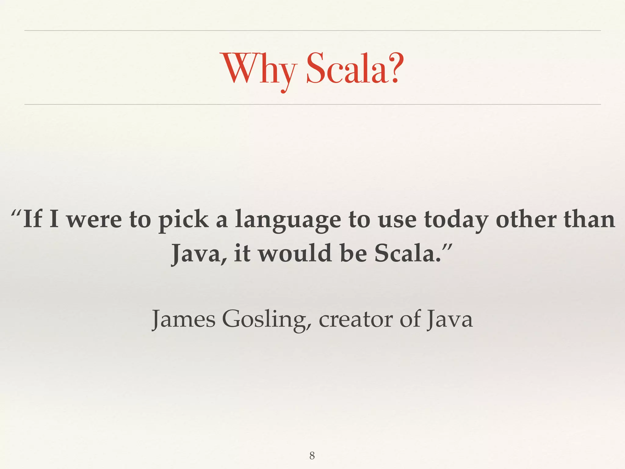 Scala concept
❖ Everything is an object.
❖ Not everything is an object in Java.
❖ There is primitive type in Java.
❖ int, ﬂoat, boolean, char…etc
❖ Scala is an object-oriented language in pure form: every
value is an object and every operation is a method call.
❖ Numeric types and Function are object too.
❖ “+”, “-”, “*”, “/” are methods too.
 