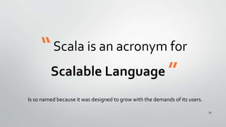 “Scala is an acronym for
Scalable Language ”
Is so named because it was designed to grow with the demands of its users.
11
 