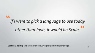 If I were to pick a language to use today
other than Java, it would be Scala.
James Gosling, the creator of the Java programming language
“
”
18
 