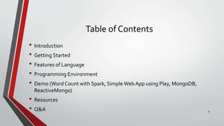 Table of Contents
• Introduction
• Getting Started
• Features of Language
• Programming Environment
• Demo (Word Count with Spark, Simple Web App using Play, MongoDB,
ReactiveMongo)
• Resources
• Q&A 1
 