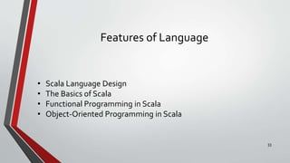 Features of Language
• Scala Language Design
• The Basics of Scala
• Functional Programming in Scala
• Object-Oriented Programming in Scala
33
 