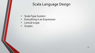 Scala Language Design
• ScalaType System
• Everything is an Expression
• Lexical scope
• Scopes
34
 
