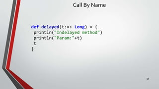Call By Name
def delayed(t:=> Long) = {
println("Indelayed method")
println("Param:"+t)
t
}
58
 