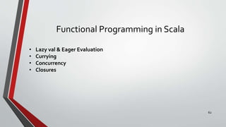 Functional Programming in Scala
• Lazy val & Eager Evaluation
• Currying
• Concurrency
• Closures
62
 