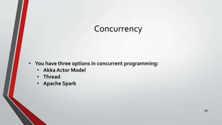 Concurrency
• You have three options in concurrent programming:
• Akka Actor Model
• Thread
• Apache Spark
66
 