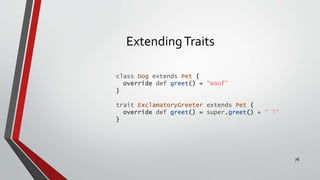 ExtendingTraits
class Dog extends Pet {
override def greet() = "Woof"
}
trait ExclamatoryGreeter extends Pet {
override def greet() = super.greet() + " !"
}
76
 