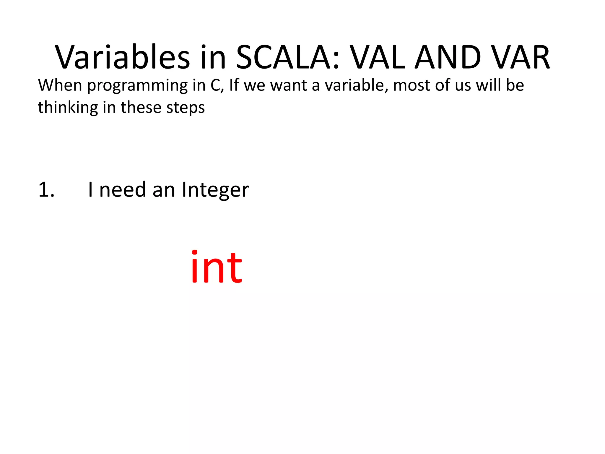 Variables in SCALA: VAL AND VAR When programming in C, If we want a variable, most of us will be thinking in these steps 1. I need an Integer int 