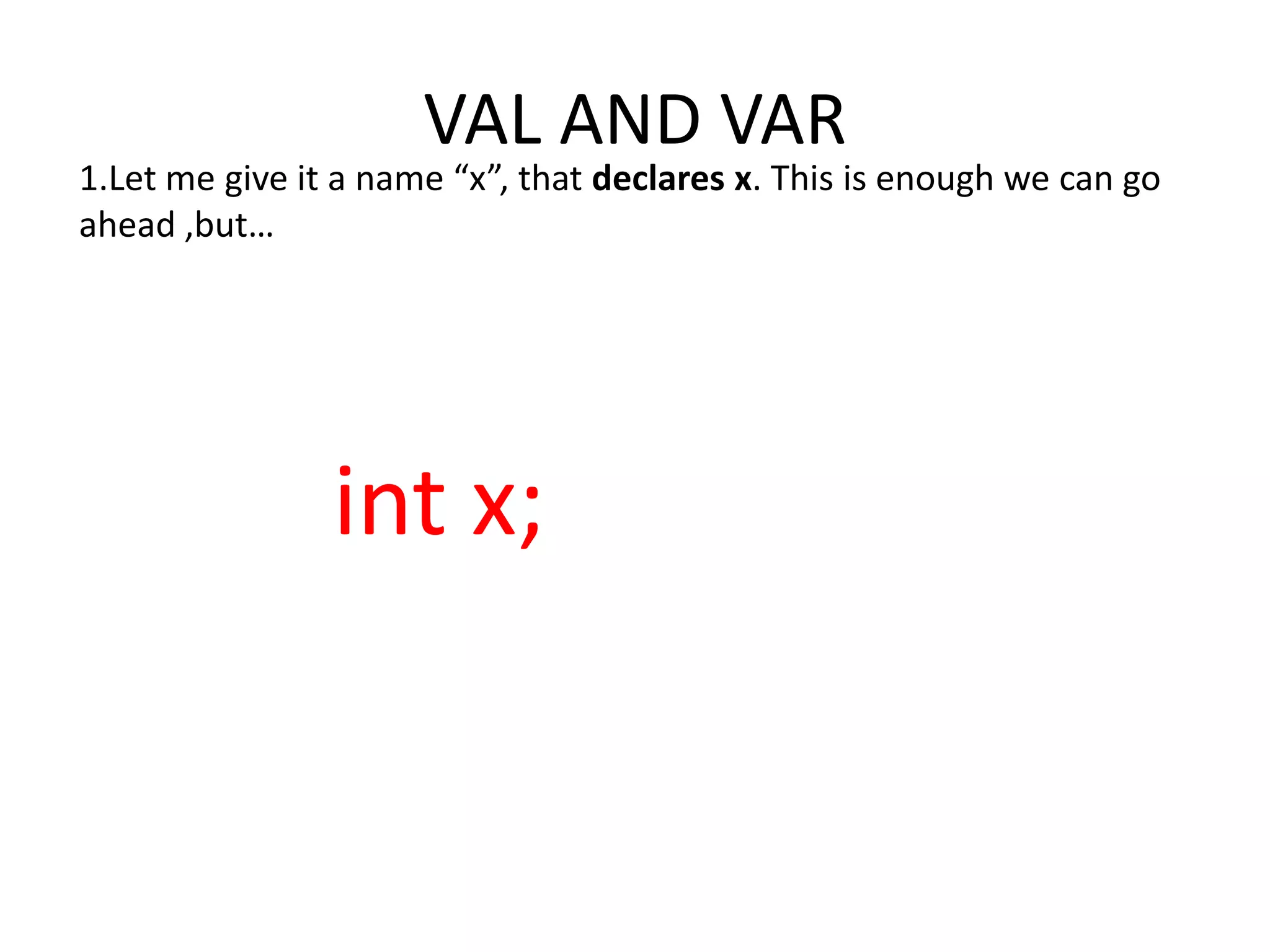 VAL AND VAR 1.Let me give it a name “x”, that declares x. This is enough we can go ahead ,but… int x; 
