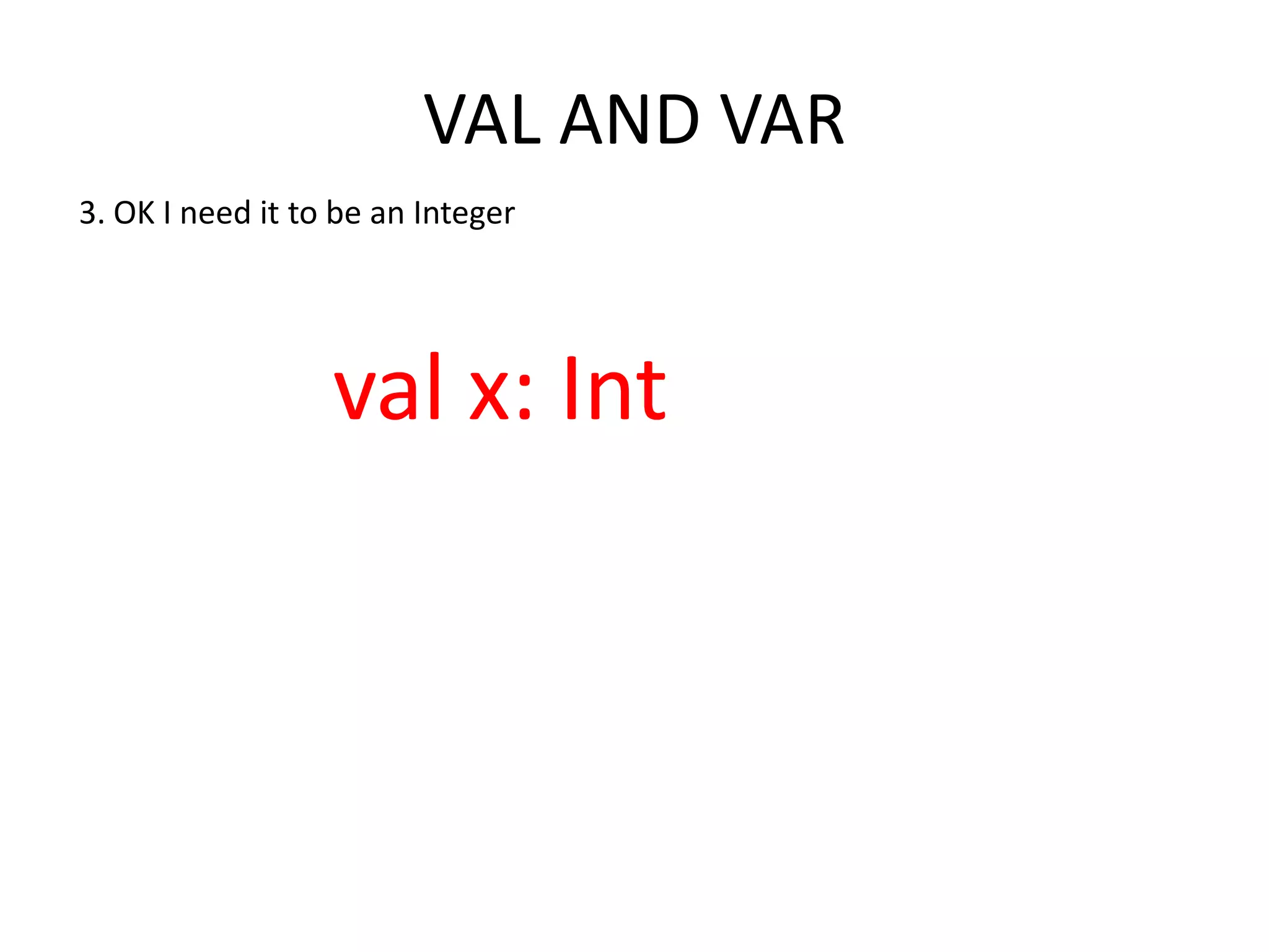 VAL AND VAR 3. OK I need it to be an Integer val x: Int 