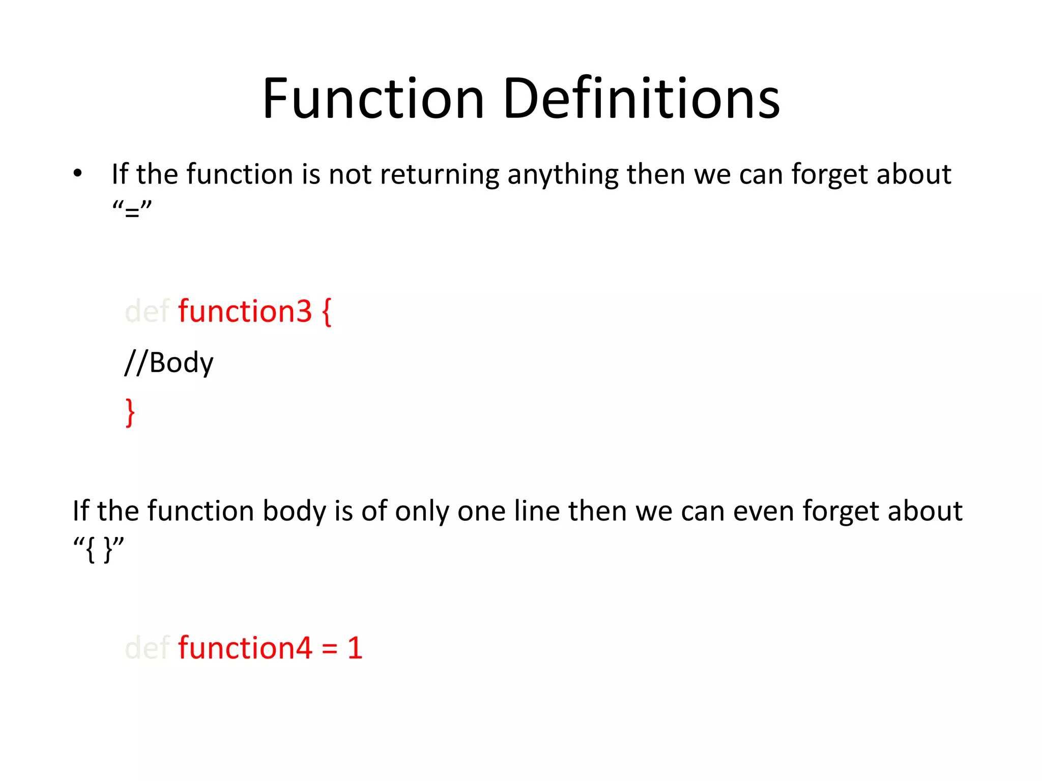 Function Definitions • If the function is not returning anything then we can forget about “=” def function3 { //Body } If the function body is of only one line then we can even forget about “{ }” def function4 = 1 